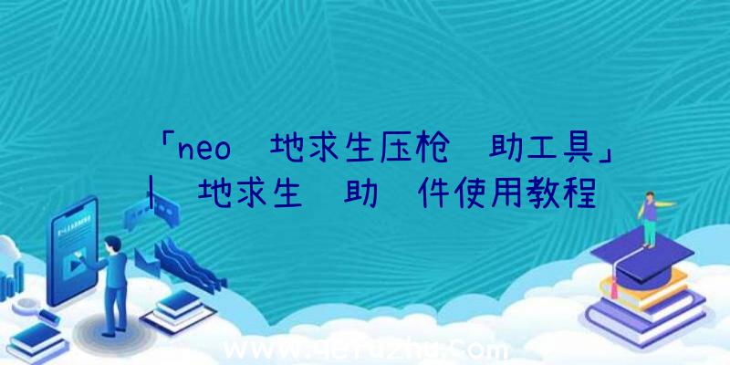 「neo绝地求生压枪辅助工具」|绝地求生辅助软件使用教程